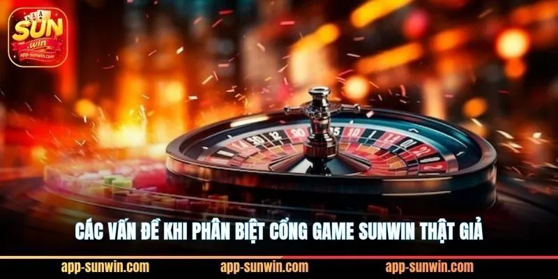 Sunwin - Cổng game đổi thưởng #1 Châu Á 11 Các vấn đề khi phân biệt cổng game Sunwin thật giả