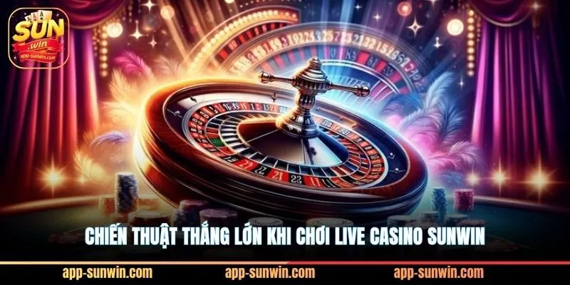 Live casino Sunwin - Nhiều sảnh cược x5 vốn cho cao thủ 3 Chiến thuật thắng lớn khi chơi live casino Sunwin